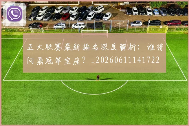 五大联赛最新排名深度解析：谁将问鼎冠军宝座？_20260611141722