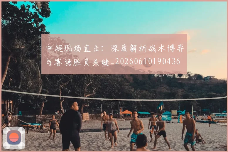 中超现场直击：深度解析战术博弈与赛场胜负关键_20260610190436
