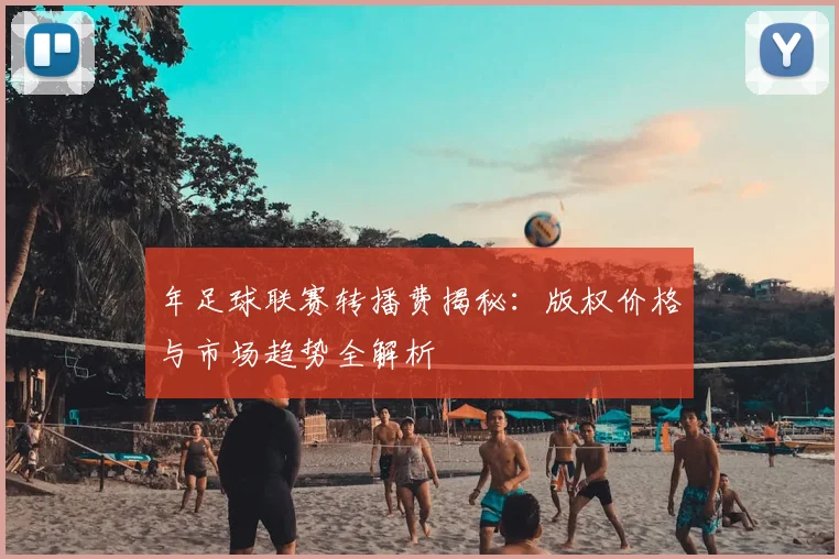年足球联赛转播费揭秘：版权价格与市场趋势全解析