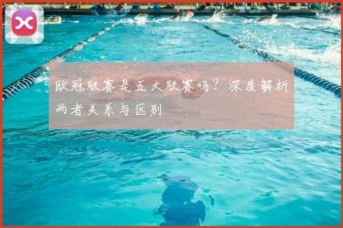 欧冠联赛是五大联赛吗？深度解析两者关系与区别