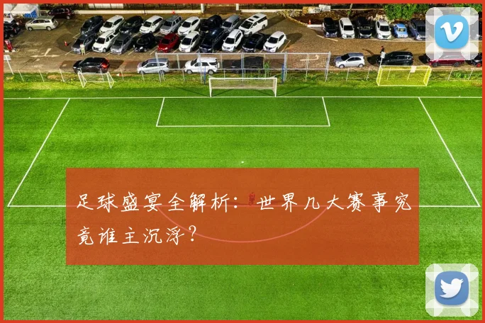 足球盛宴全解析：世界几大赛事究竟谁主沉浮？