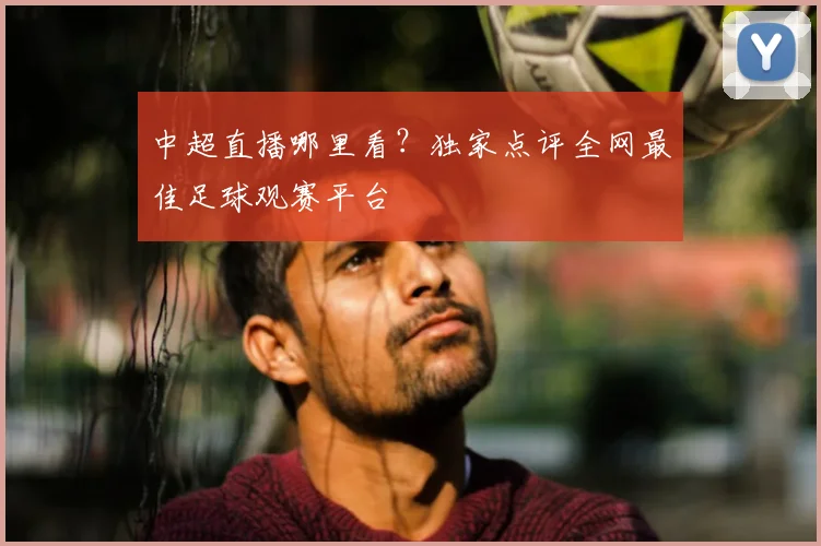 中超直播哪里看?独家点评全网最佳足球观赛平台