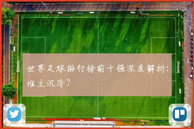 世界足球排行榜前十强深度解析:谁主沉浮?