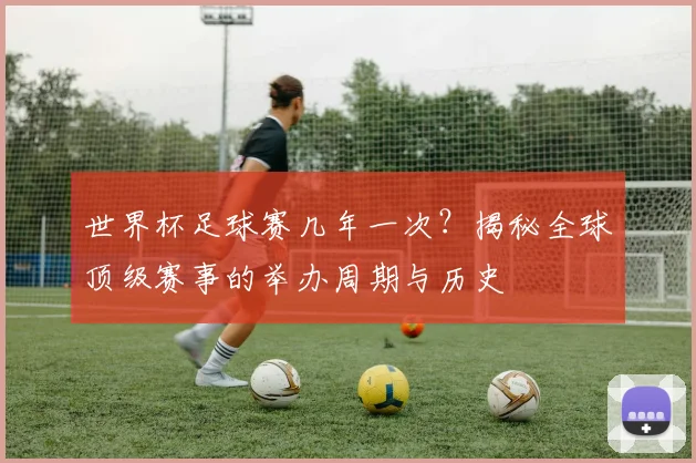 世界杯足球赛几年一次？揭秘全球顶级赛事的举办周期与历史