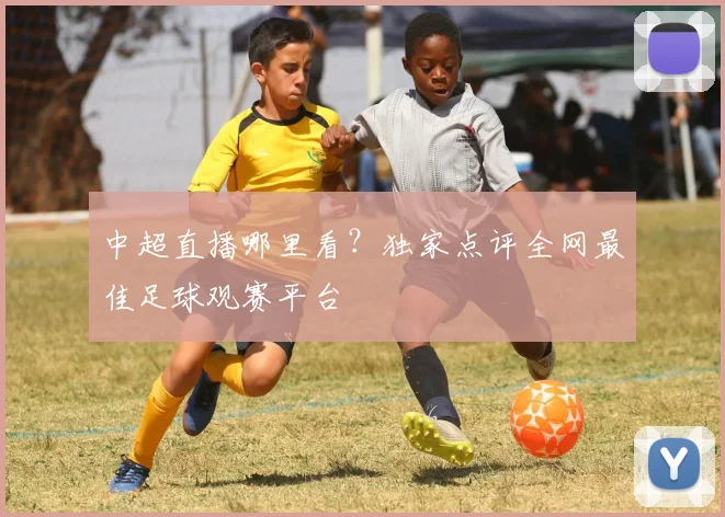 中超直播哪里看？独家点评全网最佳足球观赛平台