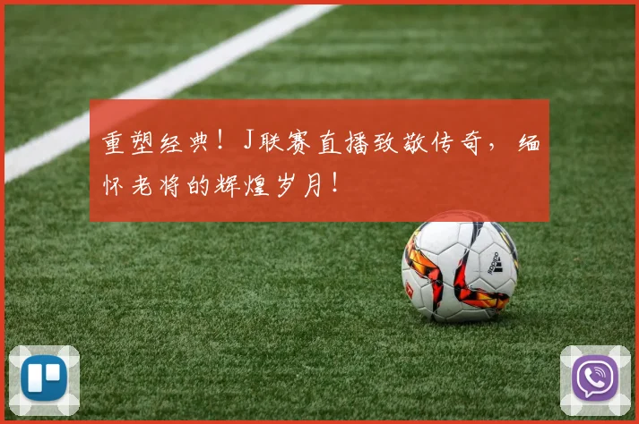 重塑经典！J联赛直播致敬传奇，缅怀老将的辉煌岁月！