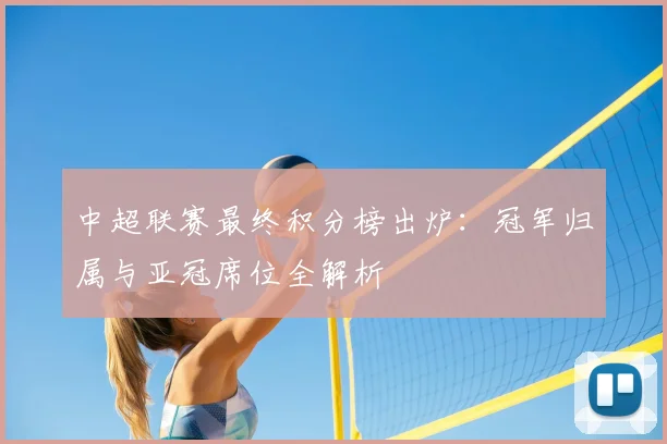 中超联赛最终积分榜出炉：冠军归属与亚冠席位全解析