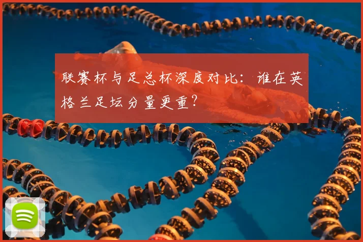 联赛杯与足总杯深度对比：谁在英格兰足坛分量更重？
