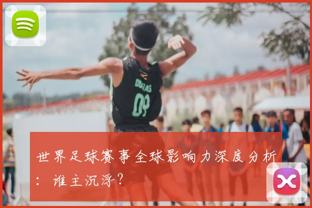 世界足球赛事全球影响力深度分析：谁主沉浮？