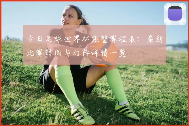 今日足球世界杯完整赛程表:最新比赛时间与对阵详情一览