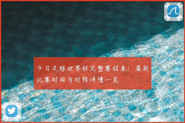 今日足球世界杯完整赛程表：最新比赛时间与对阵详情一览