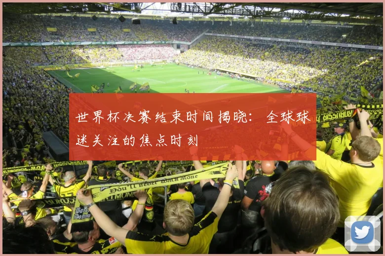 世界杯决赛结束时间揭晓：全球球迷关注的焦点时刻
