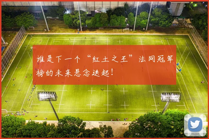 谁是下一个“红土之王”法网冠军榜的未来悬念迭起！