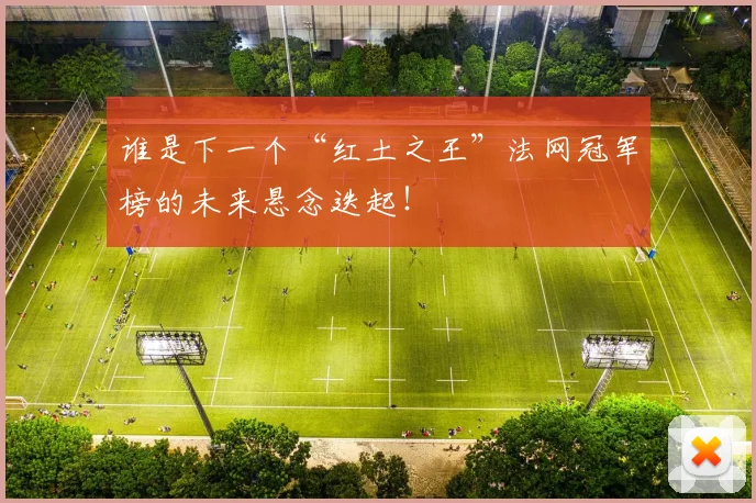 谁是下一个“红土之王”法网冠军榜的未来悬念迭起!
