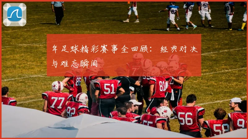 年足球精彩赛事全回顾：经典对决与难忘瞬间