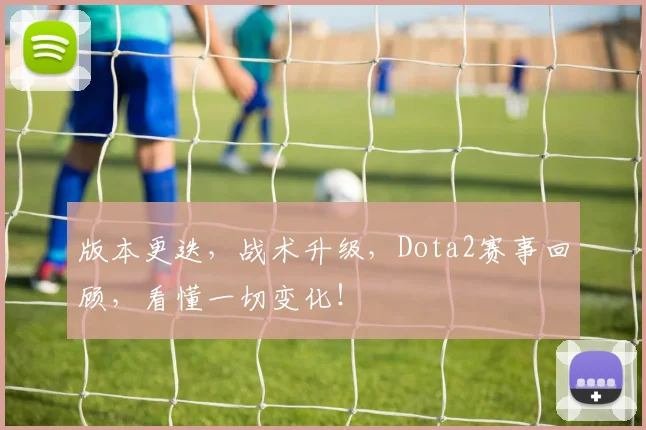 版本更迭，战术升级，Dota2赛事回顾，看懂一切变化！