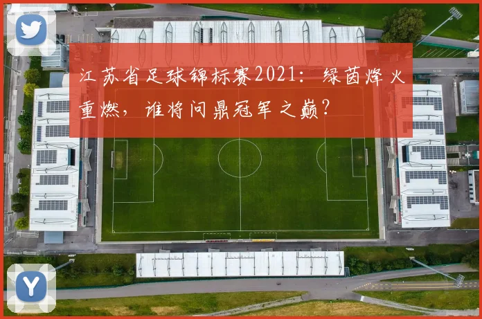 江苏省足球锦标赛2021：绿茵烽火重燃，谁将问鼎冠军之巅？