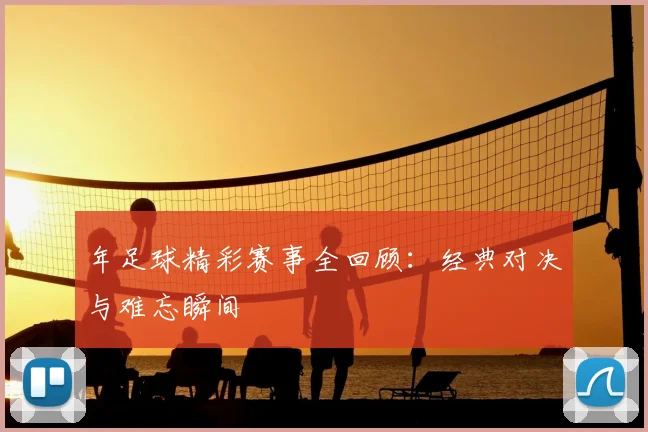 年足球精彩赛事全回顾：经典对决与难忘瞬间