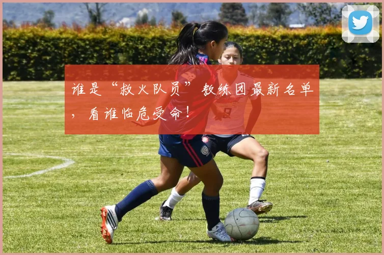 谁是“救火队员”教练团最新名单,看谁临危受命!