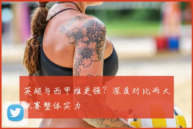 英超与西甲谁更强？深度对比两大联赛整体实力