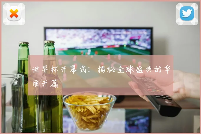 世界杯开幕式：揭秘全球盛典的华丽开篇