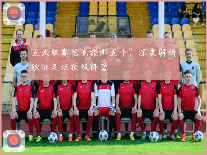 五大联赛究竟指哪五个?深度解析欧洲足坛顶级阵营