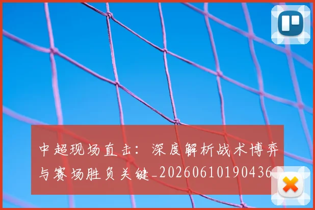 中超现场直击：深度解析战术博弈与赛场胜负关键_20260610190436