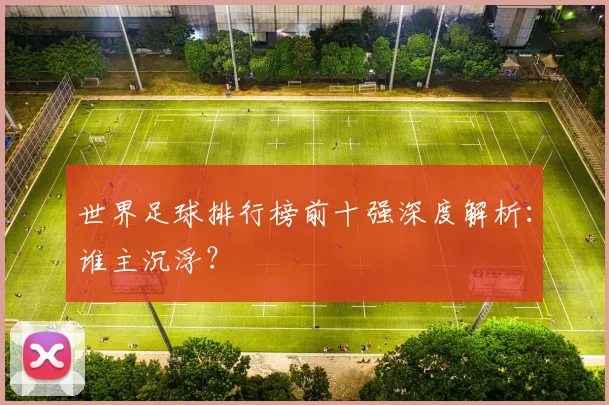 世界足球排行榜前十强深度解析:谁主沉浮?