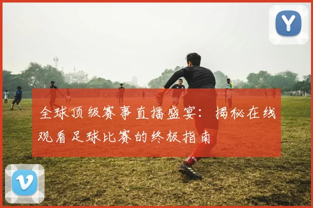 全球顶级赛事直播盛宴：揭秘在线观看足球比赛的终极指南