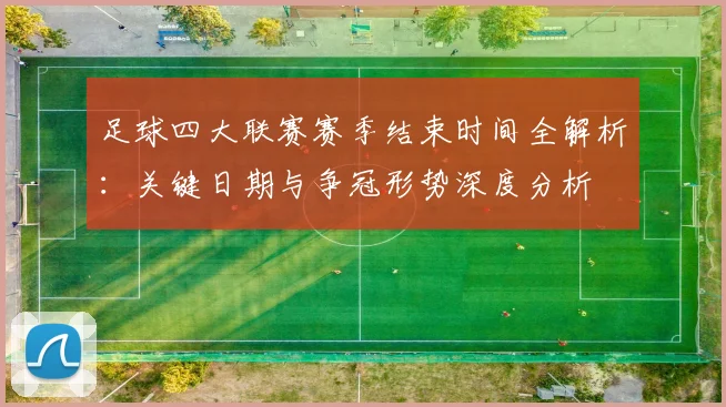 足球四大联赛赛季结束时间全解析：关键日期与争冠形势深度分析