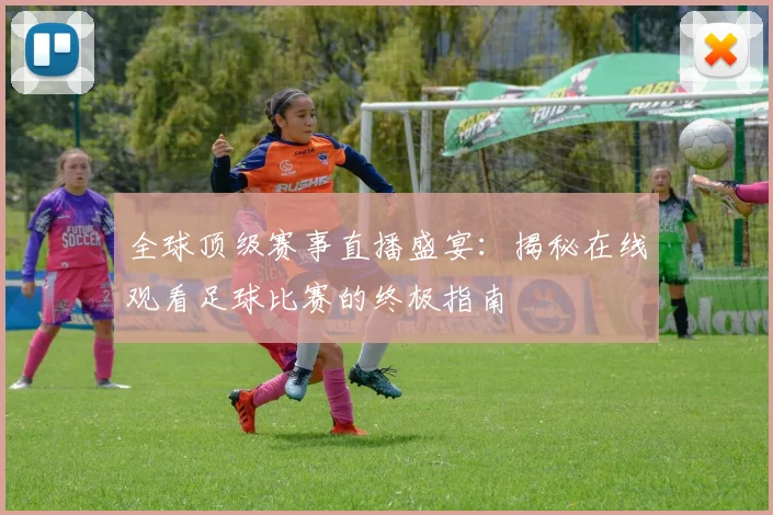 全球顶级赛事直播盛宴：揭秘在线观看足球比赛的终极指南