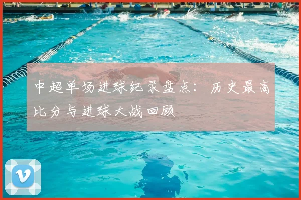 中超单场进球纪录盘点：历史最高比分与进球大战回顾