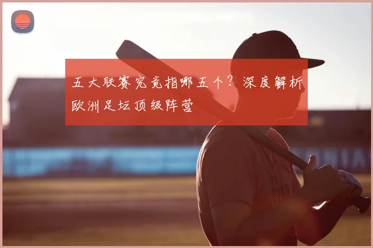 五大联赛究竟指哪五个？深度解析欧洲足坛顶级阵营