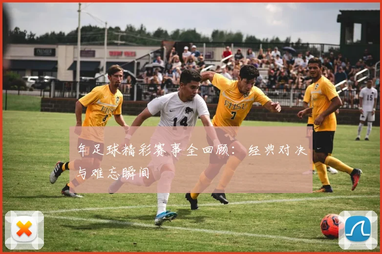 年足球精彩赛事全回顾：经典对决与难忘瞬间