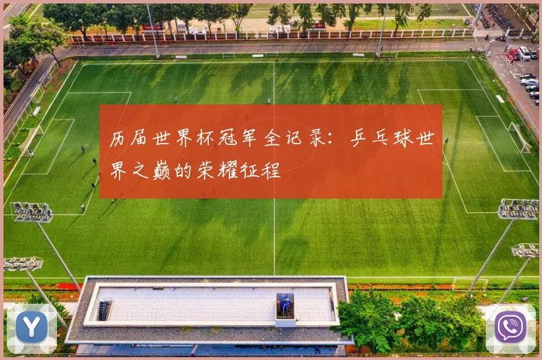 历届世界杯冠军全记录:乒乓球世界之巅的荣耀征程