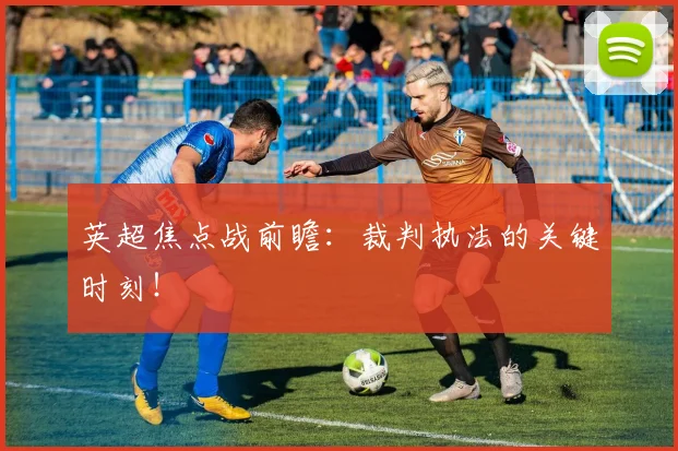 英超焦点战前瞻:裁判执法的关键时刻!